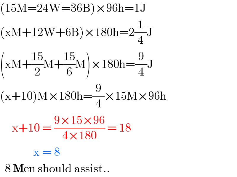 (15M=24W=36B)×96h=1J  (xM+12W+6B)×180h=2(1/4)J  (xM+((15)/2)M+((15)/6)M)×180h=(9/4)J  (x+10)M×180h=(9/4)×15M×96h       x+10 = ((9×15×96)/(4×180)) = 18                x = 8     8 Men should assist..  