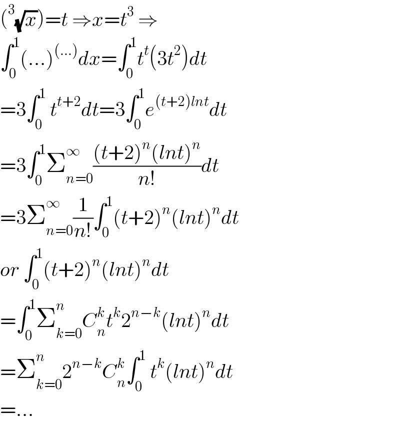 (^3 (√x))=t ⇒x=t^3  ⇒  ∫_0 ^1 (...)^((...)) dx=∫_0 ^1 t^t (3t^2 )dt  =3∫_0 ^1  t^(t+2) dt=3∫_0 ^1 e^((t+2)lnt) dt  =3∫_0 ^1 Σ_(n=0) ^∞ (((t+2)^n (lnt)^n )/(n!))dt  =3Σ_(n=0) ^∞ (1/(n!))∫_0 ^1 (t+2)^n (lnt)^n dt  or ∫_0 ^1 (t+2)^n (lnt)^n dt  =∫_0 ^1 Σ_(k=0) ^n C_n ^k t^k 2^(n−k) (lnt)^n dt  =Σ_(k=0) ^n 2^(n−k) C_n ^k ∫_0 ^1  t^k (lnt)^n dt  =...  