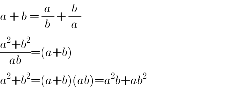 a + b = (a/b) + (b/a)  ((a^2 +b^2 )/(ab))=(a+b)  a^2 +b^2 =(a+b)(ab)=a^2 b+ab^2   