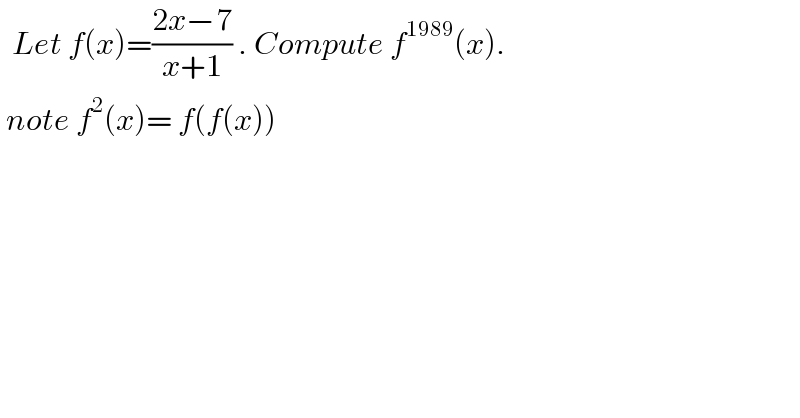   Let f(x)=((2x−7)/(x+1)) . Compute f^(1989) (x).   note f^2 (x)= f(f(x))  
