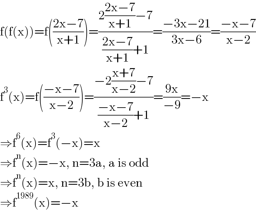f(f(x))=f(((2x−7)/(x+1)))=((2((2x−7)/(x+1))−7)/(((2x−7)/(x+1))+1))=((−3x−21)/(3x−6))=((−x−7)/(x−2))  f^3 (x)=f(((−x−7)/(x−2)))=((−2((x+7)/(x−2))−7)/(((−x−7)/(x−2))+1))=((9x)/(−9))=−x  ⇒f^6 (x)=f^3 (−x)=x  ⇒f^n (x)=−x, n=3a, a is odd  ⇒f^n (x)=x, n=3b, b is even  ⇒f^(1989) (x)=−x  
