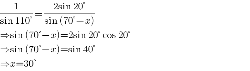(1/(sin 110°)) = ((2sin 20°)/(sin (70°−x)))  ⇒sin (70°−x)=2sin 20° cos 20°  ⇒sin (70°−x)=sin 40°  ⇒x=30°  