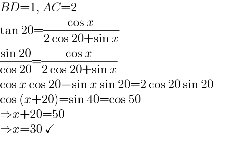 BD=1, AC=2  tan 20=((cos x)/(2 cos 20+sin x))  ((sin 20)/(cos 20))=((cos x)/(2 cos 20+sin x))  cos x cos 20−sin x sin 20=2 cos 20 sin 20  cos (x+20)=sin 40=cos 50  ⇒x+20=50  ⇒x=30 ✓  