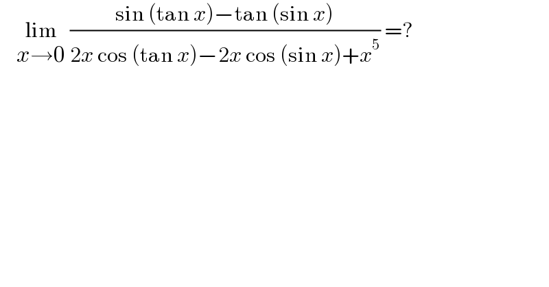     lim_(x→0)  ((sin (tan x)−tan (sin x))/(2x cos (tan x)−2x cos (sin x)+x^5 )) =?  