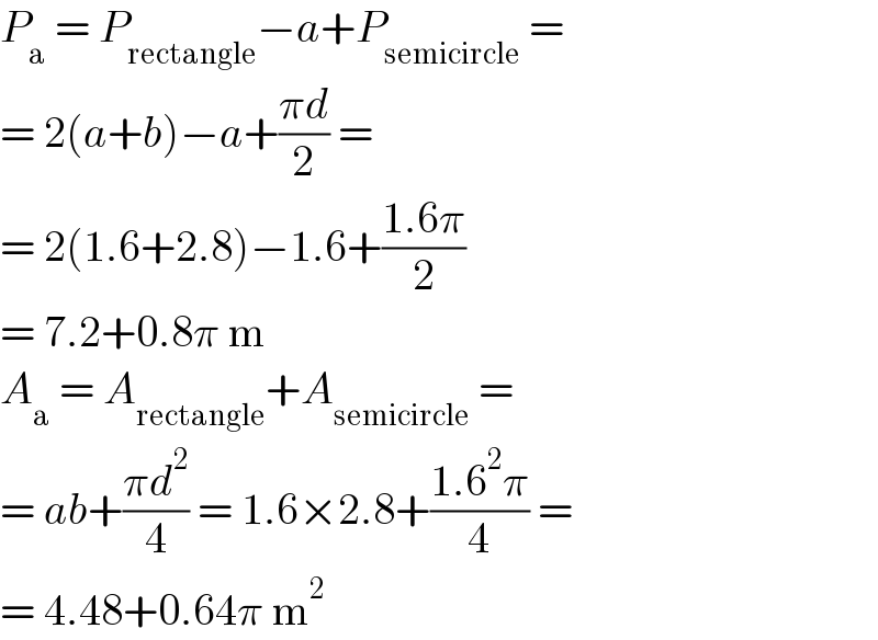 P_a  = P_(rectangle) −a+P_(semicircle)  =  = 2(a+b)−a+((πd)/2) =  = 2(1.6+2.8)−1.6+((1.6π)/2)  = 7.2+0.8π m  A_a  = A_(rectangle) +A_(semicircle)  =  = ab+((πd^2 )/4) = 1.6×2.8+((1.6^2 π)/4) =  = 4.48+0.64π m^2   