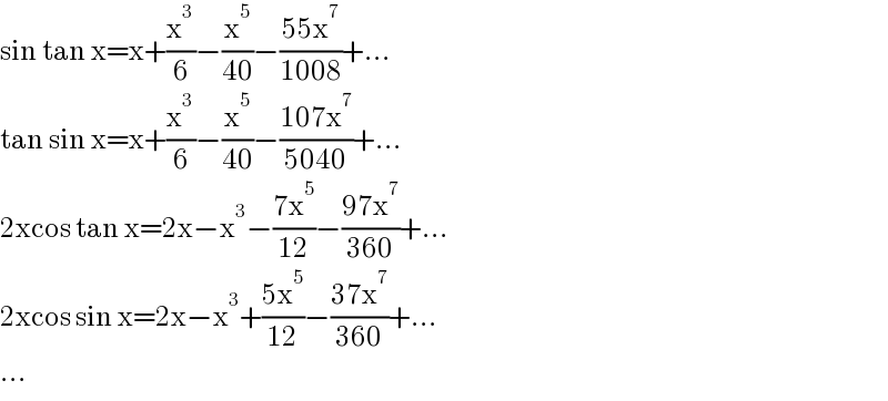 sin tan x=x+(x^3 /6)−(x^5 /(40))−((55x^7 )/(1008))+...  tan sin x=x+(x^3 /6)−(x^5 /(40))−((107x^7 )/(5040))+...  2xcos tan x=2x−x^3 −((7x^5 )/(12))−((97x^7 )/(360))+...  2xcos sin x=2x−x^3 +((5x^5 )/(12))−((37x^7 )/(360))+...  ...  
