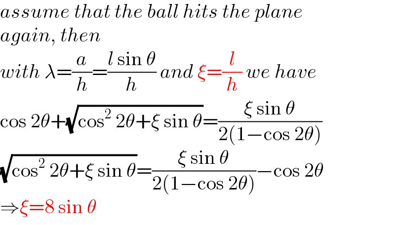 assume that the ball hits the plane  again, then  with λ=(a/h)=((l sin θ)/h) and ξ=(l/h) we have  cos 2θ+(√(cos^2  2θ+ξ sin θ))=((ξ sin θ)/(2(1−cos 2θ)))  (√(cos^2  2θ+ξ sin θ))=((ξ sin θ)/(2(1−cos 2θ)))−cos 2θ  ⇒ξ=8 sin θ  