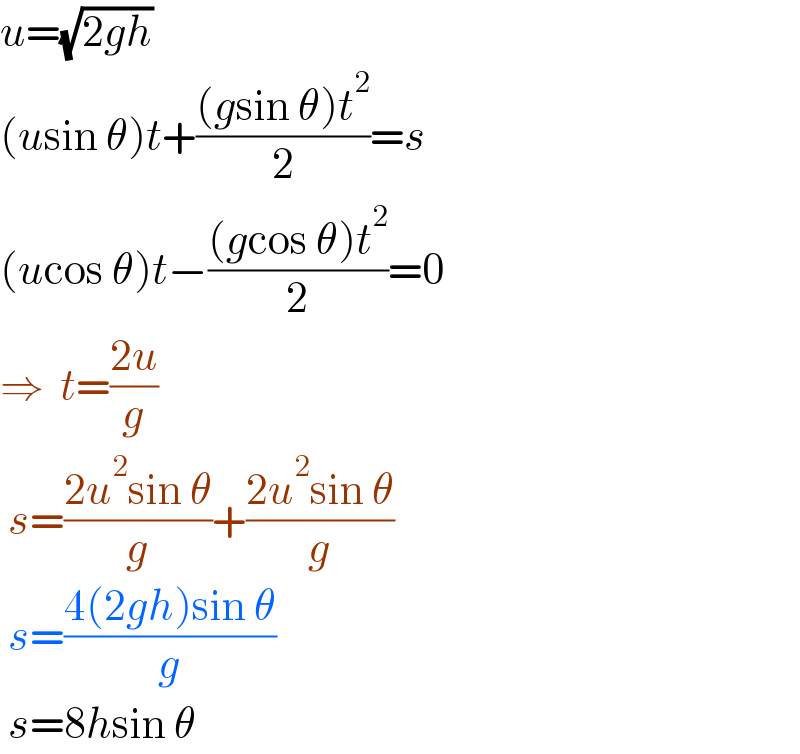 u=(√(2gh))  (usin θ)t+(((gsin θ)t^2 )/2)=s  (ucos θ)t−(((gcos θ)t^2 )/2)=0  ⇒  t=((2u)/g)   s=((2u^2 sin θ)/g)+((2u^2 sin θ)/g)   s=((4(2gh)sin θ)/g)   s=8hsin θ  