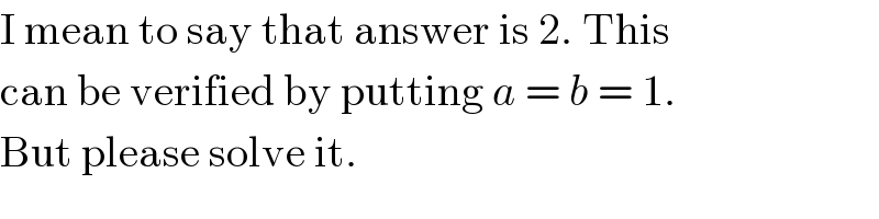I mean to say that answer is 2. This  can be verified by putting a = b = 1.  But please solve it.  