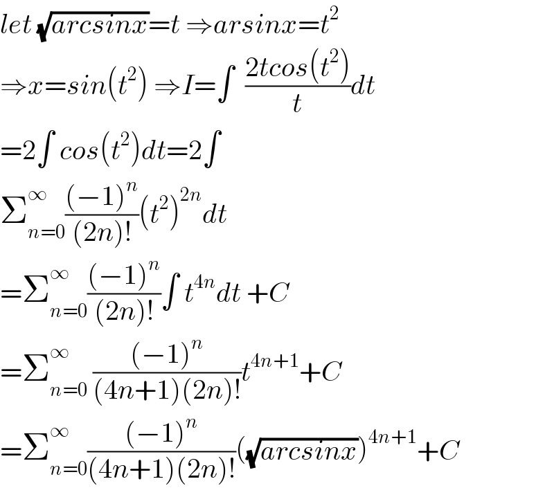 let (√(arcsinx))=t ⇒arsinx=t^2   ⇒x=sin(t^2 ) ⇒I=∫  ((2tcos(t^2 ))/t)dt  =2∫ cos(t^2 )dt=2∫  Σ_(n=0) ^∞ (((−1)^n )/((2n)!))(t^2 )^(2n) dt  =Σ_(n=0) ^∞ (((−1)^n )/((2n)!))∫ t^(4n) dt +C  =Σ_(n=0) ^∞  (((−1)^n )/((4n+1)(2n)!))t^(4n+1) +C  =Σ_(n=0) ^∞ (((−1)^n )/((4n+1)(2n)!))((√(arcsinx)))^(4n+1) +C  