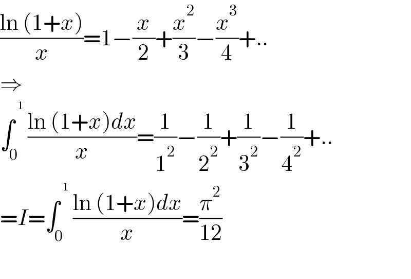 ((ln (1+x))/x)=1−(x/2)+(x^2 /3)−(x^3 /4)+..  ⇒  ∫_0 ^^1   ((ln (1+x)dx)/x)=(1/1^2 )−(1/2^2 )+(1/3^2 )−(1/4^2 )+..  =I=∫_0 ^^1   ((ln (1+x)dx)/x)=(π^2 /(12))     