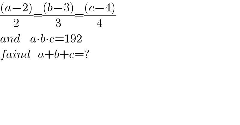 (((a−2))/2)=(((b−3))/3)=(((c−4))/4)  and    a∙b∙c=192  faind   a+b+c=?  