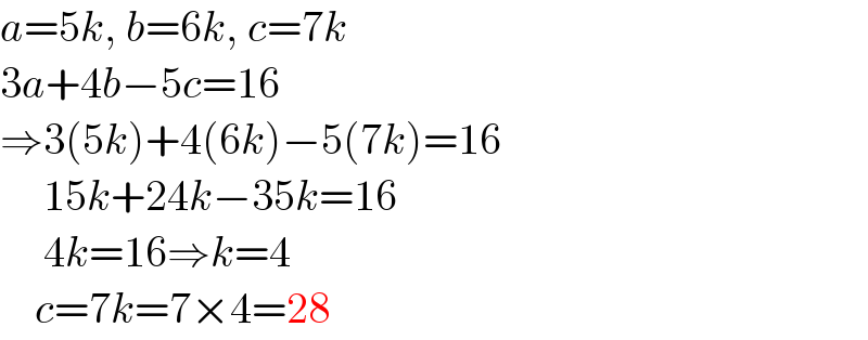 a=5k, b=6k, c=7k  3a+4b−5c=16        ⇒3(5k)+4(6k)−5(7k)=16       15k+24k−35k=16       4k=16⇒k=4      c=7k=7×4=28  