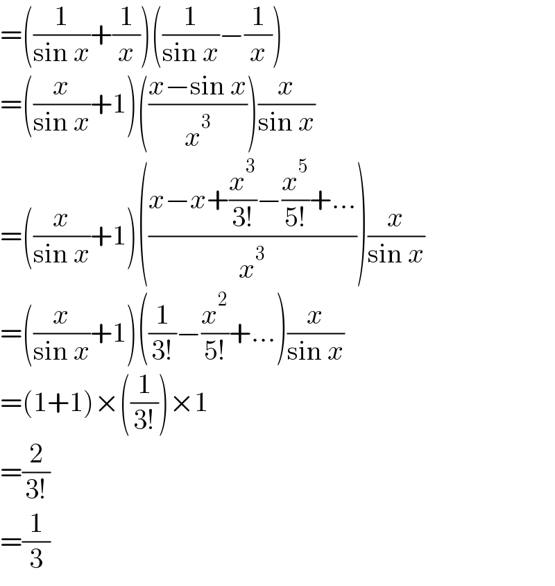 =((1/(sin x))+(1/x))((1/(sin x))−(1/x))  =((x/(sin x))+1)(((x−sin x)/x^3 ))(x/(sin x))  =((x/(sin x))+1)(((x−x+(x^3 /(3!))−(x^5 /(5!))+...)/x^3 ))(x/(sin x))  =((x/(sin x))+1)((1/(3!))−(x^2 /(5!))+...)(x/(sin x))  =(1+1)×((1/(3!)))×1  =(2/(3!))  =(1/3)  