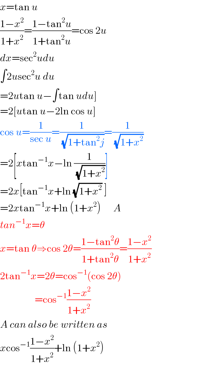 x=tan u  ((1−x^2 )/(1+x^2 ))=((1−tan^2 u)/(1+tan^2 u))=cos 2u  dx=sec^2 udu  ∫2usec^2 u du  =2utan u−∫tan udu]  =2[utan u−2ln cos u]  cos u=(1/(sec u))=(1/(√(1+tan^2 j)))=(1/(√(1+x^2 )))  =2[xtan^(−1) x−ln (1/(√(1+x^2 )))]  =2x[tan^(−1) x+ln (√(1+x^2 )) ]  =2xtan^(−1) x+ln (1+x^2 )      A  tan^(−1) x=θ  x=tan θ⇒cos 2θ=((1−tan^2 θ)/(1+tan^2 θ))=((1−x^2 )/(1+x^2 ))  2tan^(−1) x=2θ=cos^(−1) (cos 2θ)                   =cos^(−1) ((1−x^2 )/(1+x^2 ))  A can also be written as  xcos^(−1) ((1−x^2 )/(1+x^2 ))+ln (1+x^2 )  