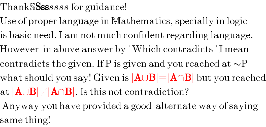 ThankSSssssss for guidance!  Use of proper language in Mathematics, specially in logic  is basic need. I am not much confident regarding language.  However  in above answer by ′ Which contradicts ′ I mean   contradicts the given. If P is given and you reached at ∼P  what should you say! Given is ∣A∪B∣=∣A∩B∣ but you reached  at ∣A∪B∣≠∣A∩B∣. Is this not contradiction?   Anyway you have provided a good  alternate way of saying   same thing!  