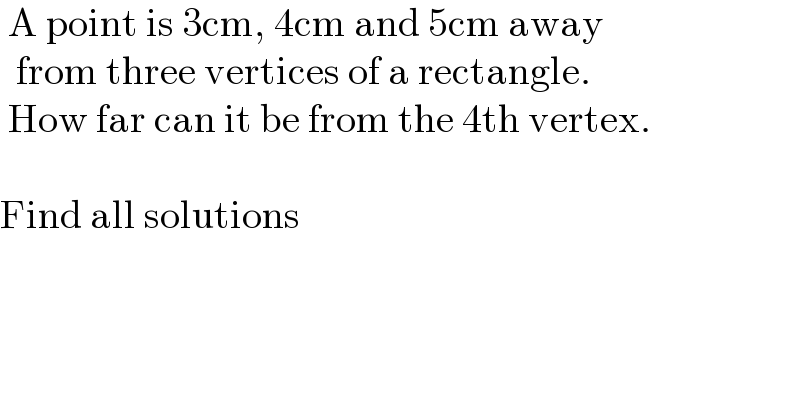  A point is 3cm, 4cm and 5cm away     from three vertices of a rectangle.    How far can it be from the 4th vertex.    Find all solutions  