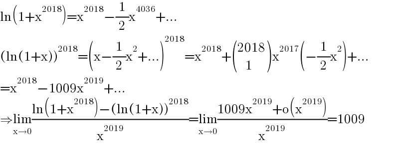 ln(1+x^(2018) )=x^(2018) −(1/2)x^(4036) +...  (ln(1+x))^(2018) =(x−(1/2)x^2 +...)^(2018) =x^(2018) + (((2018)),((    1)) )x^(2017) (−(1/2)x^2 )+...  =x^(2018) −1009x^(2019) +...  ⇒lim_(x→0) ((ln(1+x^(2018) )−(ln(1+x))^(2018) )/x^(2019) )=lim_(x→0) ((1009x^(2019) +o(x^(2019) ))/x^(2019) )=1009  