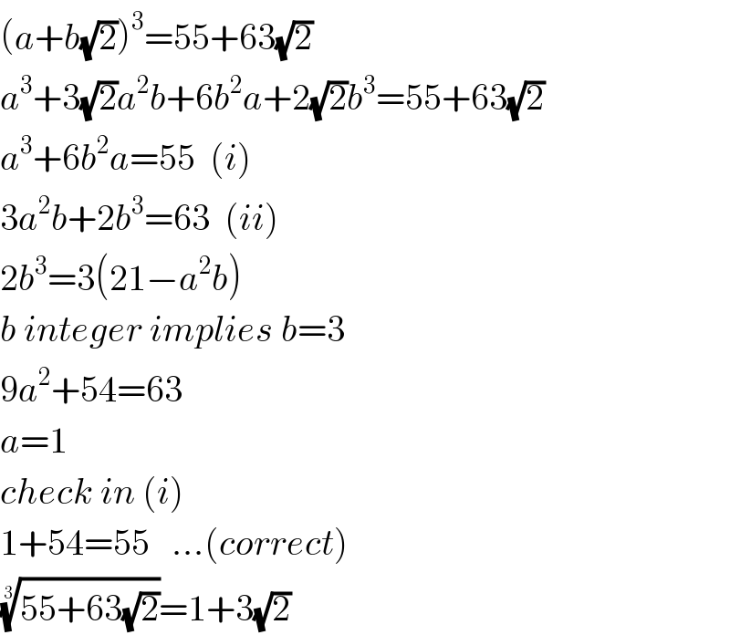 (a+b(√2))^3 =55+63(√2)  a^3 +3(√2)a^2 b+6b^2 a+2(√2)b^3 =55+63(√2)  a^3 +6b^2 a=55  (i)  3a^2 b+2b^3 =63  (ii)  2b^3 =3(21−a^2 b)  b integer implies b=3   9a^2 +54=63  a=1  check in (i)  1+54=55   ...(correct)  ((55+63(√2)))^(1/3) =1+3(√2)  