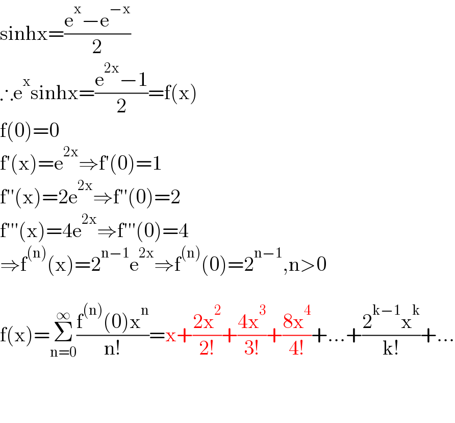 sinhx=((e^x −e^(−x) )/2)  ∴e^x sinhx=((e^(2x) −1)/2)=f(x)  f(0)=0  f′(x)=e^(2x) ⇒f′(0)=1  f′′(x)=2e^(2x) ⇒f′′(0)=2  f′′′(x)=4e^(2x) ⇒f′′′(0)=4  ⇒f^((n)) (x)=2^(n−1) e^(2x) ⇒f^((n)) (0)=2^(n−1) ,n>0    f(x)=Σ_(n=0) ^∞ ((f^((n)) (0)x^n )/(n!))=x+((2x^2 )/(2!))+((4x^3 )/(3!))+((8x^4 )/(4!))+...+((2^(k−1) x^k )/(k!))+...      