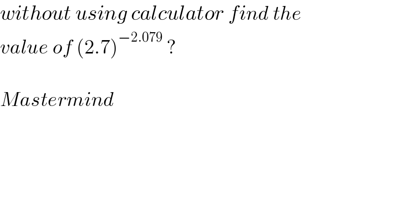 without using calculator find the   value of (2.7)^(−2.079)  ?    Mastermind  