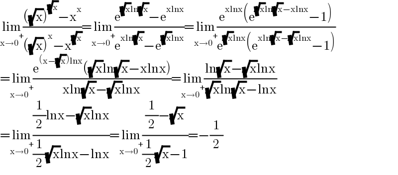 lim_(x→0^+ ) ((((√x))^(√x) −x^x )/(((√x))^x −x^(√x) ))=lim_(x→0^+ ) ((e^((√x)ln(√x)) −e^(xlnx) )/(e^(xln(√x)) −e^((√x)lnx) ))=lim_(x→0^+ ) ((e^(xlnx) (e^((√x)ln(√x)−xlnx) −1))/(e^((√x)lnx) (e^(xln(√x)−(√x)lnx) −1)))  =lim_(x→0^+ ) ((e^((x−(√x))lnx) ((√x)ln(√x)−xlnx))/(xln(√x)−(√x)lnx))=lim_(x→0^+ ) ((ln(√x)−(√x)lnx)/( (√x)ln(√x)−lnx))  =lim_(x→0^+ ) (((1/2)lnx−(√x)lnx)/((1/2)(√x)lnx−lnx))=lim_(x→0^+ ) (((1/2)−(√x))/((1/2)(√x)−1))=−(1/2)  
