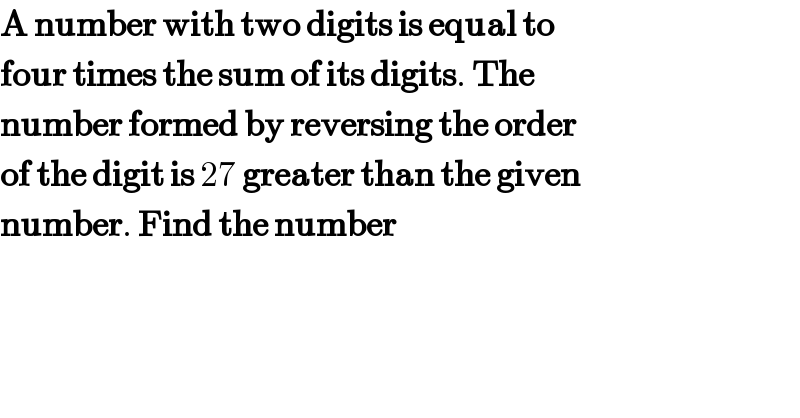 A number with two digits is equal to  four times the sum of its digits. The  number formed by reversing the order  of the digit is 27 greater than the given  number. Find the number  