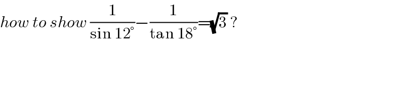 how to show (1/(sin 12°))−(1/(tan 18°))=(√3) ?  