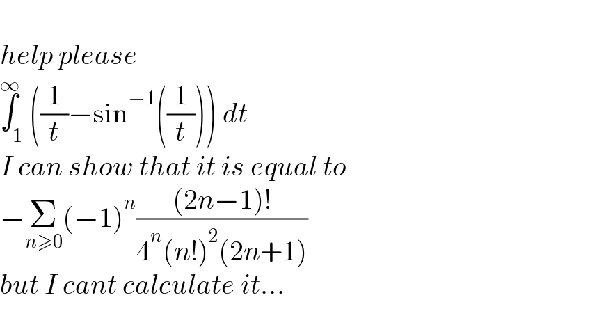   help please    ∫_1 ^∞ ((1/t)−sin^(−1) ((1/t))) dt  I can show that it is equal to  −Σ_(n≥0) (−1)^n (((2n−1)!)/(4^n (n!)^2 (2n+1)))  but I cant calculate it...  