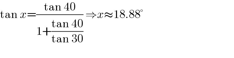 tan x=((tan 40)/(1+((tan 40)/(tan 30)))) ⇒x≈18.88°  