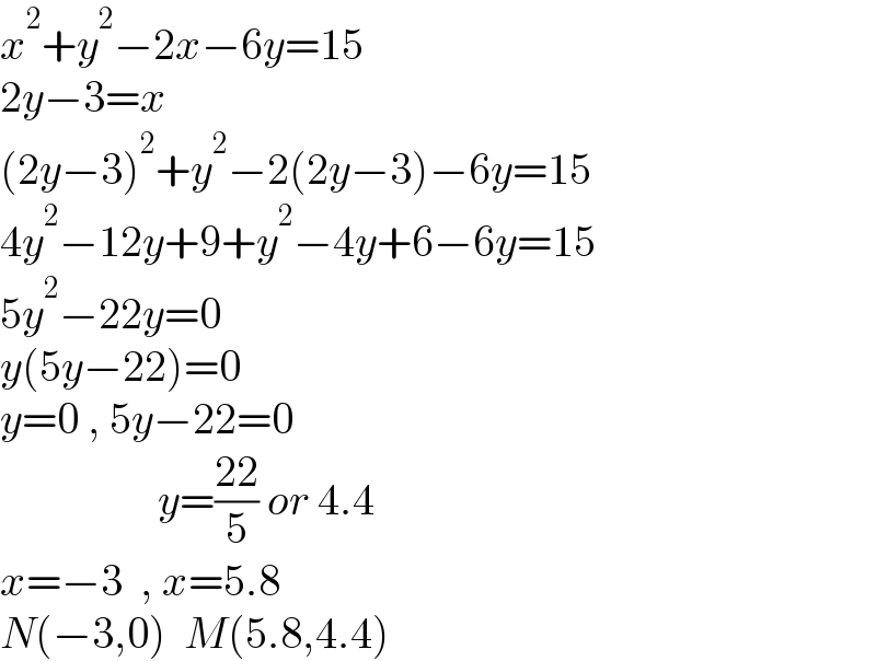 x^2 +y^2 −2x−6y=15  2y−3=x  (2y−3)^2 +y^2 −2(2y−3)−6y=15  4y^2 −12y+9+y^2 −4y+6−6y=15  5y^2 −22y=0  y(5y−22)=0  y=0 , 5y−22=0                    y=((22)/5) or 4.4  x=−3  , x=5.8   N(−3,0)  M(5.8,4.4)   