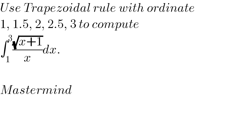 Use Trapezoidal rule with ordinate  1, 1.5, 2, 2.5, 3 to compute  ∫_1 ^3 ((√(x+1))/x)dx.    Mastermind  