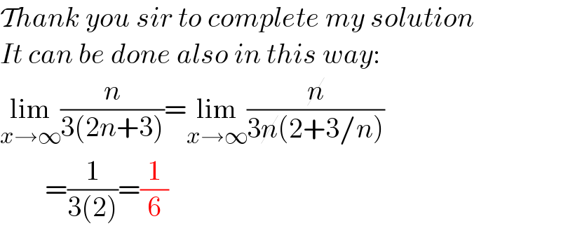 Thank you sir to complete my solution  It can be done also in this way:  lim_(x→∞) (n/(3(2n+3)))=lim_(x→∞) (n/(3n(2+3/n)))          =(1/(3(2)))=(1/6)  