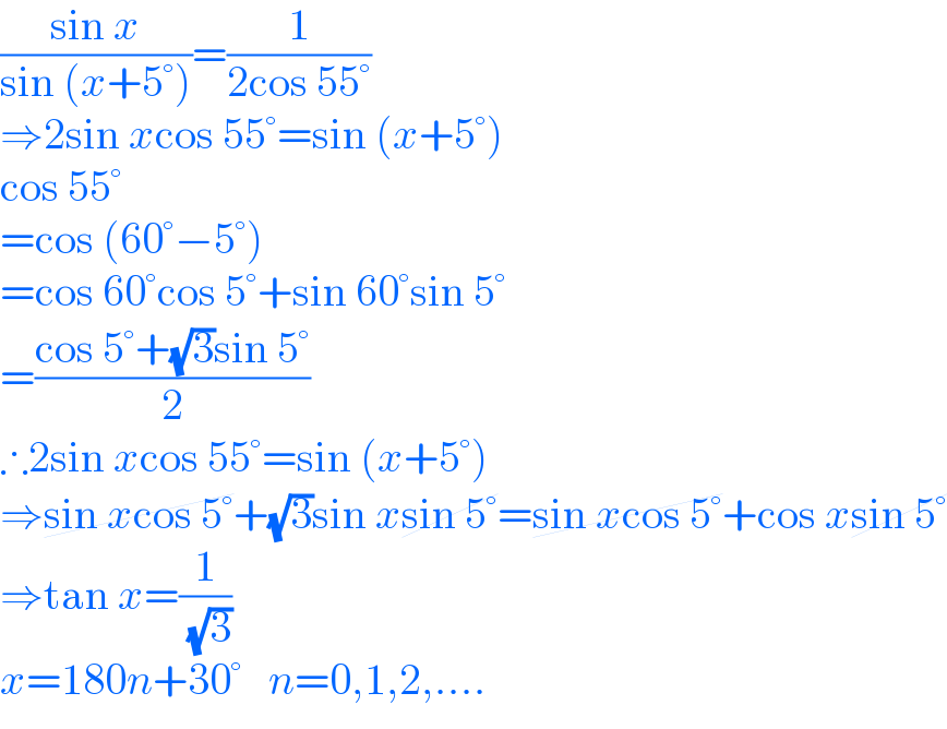 ((sin x)/(sin (x+5°)))=(1/(2cos 55°))  ⇒2sin xcos 55°=sin (x+5°)  cos 55°  =cos (60°−5°)  =cos 60°cos 5°+sin 60°sin 5°  =((cos 5°+(√3)sin 5°)/2)  ∴2sin xcos 55°=sin (x+5°)  ⇒sin xcos 5°+(√3)sin xsin 5°=sin xcos 5°+cos xsin 5°  ⇒tan x=(1/( (√3)))  x=180n+30°   n=0,1,2,....  