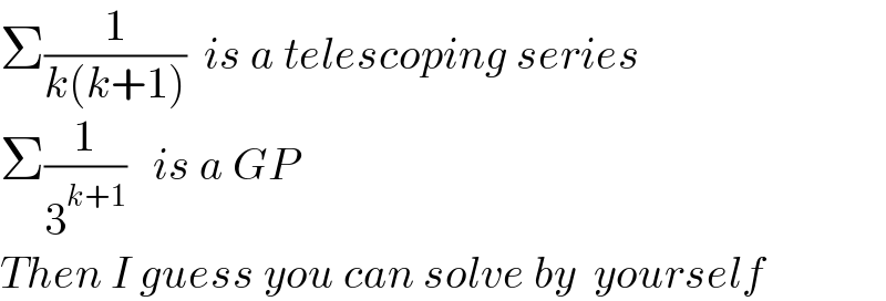 Σ(1/(k(k+1)))  is a telescoping series  Σ(1/3^(k+1) )   is a GP  Then I guess you can solve by  yourself  