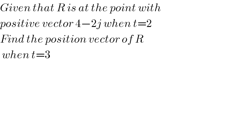 Given that R is at the point with  positive vector 4−2j when t=2  Find the position vector of R   when t=3  