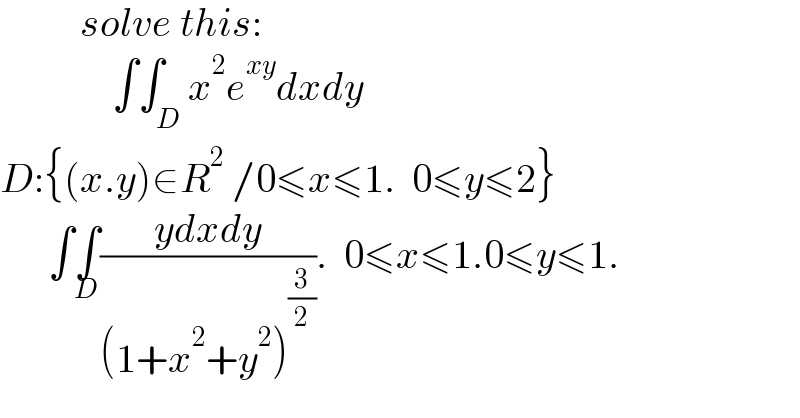           solve this:                ∫∫_D x^2 e^(xy) dxdy  D:{(x.y)∈R^2  /0≤x≤1.  0≤y≤2}        ∫∫_D ((ydxdy)/((1+x^2 +y^2 )^(3/2) )).  0≤x≤1.0≤y≤1.  