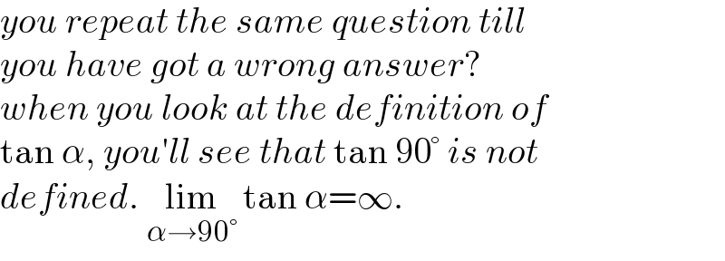 you repeat the same question till  you have got a wrong answer?  when you look at the definition of  tan α, you′ll see that tan 90° is not  defined. lim_(α→90°)  tan α=∞.  
