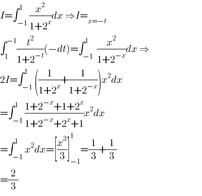 I=∫_(−1) ^1 (x^2 /(1+2^x ))dx ⇒I=_(x=−t)   ∫_1 ^(−1) (t^2 /(1+2^(−t) ))(−dt)=∫_(−1) ^1  (x^2 /(1+2^(−x) ))dx ⇒  2I=∫_(−1) ^1 ((1/(1+2^x ))+(1/(1+2^(−x) )))x^2 dx  =∫_(−1) ^1 ((1+2^(−x) +1+2^x )/(1+2^(−x) +2^x +1))x^2 dx  =∫_(−1) ^1 x^2 dx=[(x^3 /3)]_(−1) ^1 =(1/3)+(1/3)  =(2/3)  
