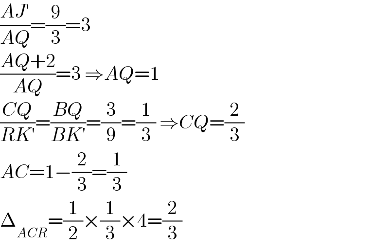 ((AJ′)/(AQ))=(9/3)=3  ((AQ+2)/(AQ))=3 ⇒AQ=1  ((CQ)/(RK′))=((BQ)/(BK′))=(3/9)=(1/3) ⇒CQ=(2/3)  AC=1−(2/3)=(1/3)  Δ_(ACR) =(1/2)×(1/3)×4=(2/3)  