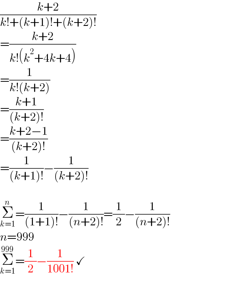 ((k+2)/(k!+(k+1)!+(k+2)!))  =((k+2)/(k!(k^2 +4k+4)))  =(1/(k!(k+2)))  =((k+1)/((k+2)!))  =((k+2−1)/((k+2)!))  =(1/((k+1)!))−(1/((k+2)!))    Σ_(k=1) ^n =(1/((1+1)!))−(1/((n+2)!))=(1/2)−(1/((n+2)!))  n=999  Σ_(k=1) ^(999) =(1/2)−(1/(1001!)) ✓  