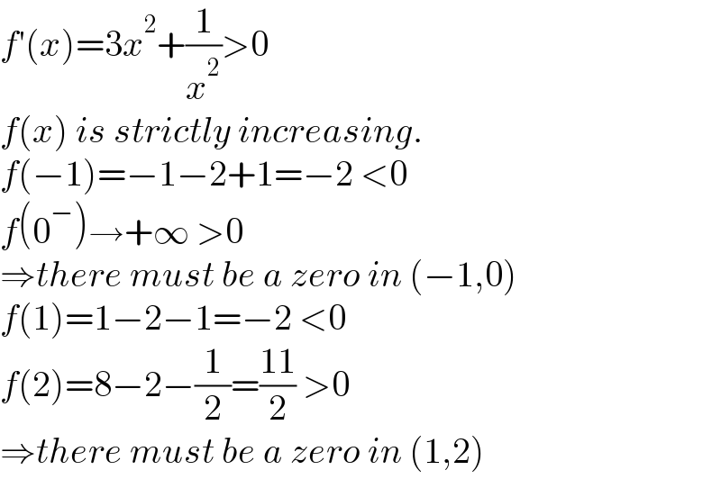 f′(x)=3x^2 +(1/x^2 )>0  f(x) is strictly increasing.  f(−1)=−1−2+1=−2 <0  f(0^− )→+∞ >0  ⇒there must be a zero in (−1,0)  f(1)=1−2−1=−2 <0  f(2)=8−2−(1/2)=((11)/2) >0  ⇒there must be a zero in (1,2)  