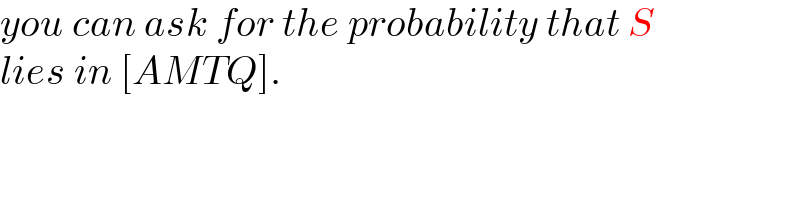 you can ask for the probability that S  lies in [AMTQ].  