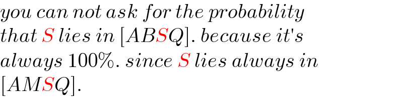 you can not ask for the probability  that S lies in [ABSQ]. because it′s  always 100%. since S lies always in  [AMSQ].  