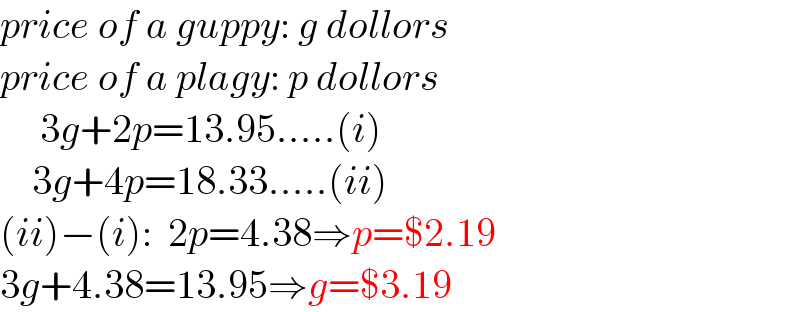 price of a guppy: g dollors  price of a plagy: p dollors       3g+2p=13.95.....(i)      3g+4p=18.33.....(ii)  (ii)−(i):  2p=4.38⇒p=$2.19  3g+4.38=13.95⇒g=$3.19  