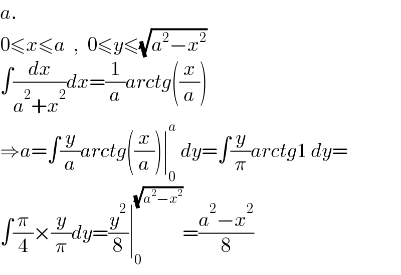 a.  0≤x≤a  ,  0≤y≤(√(a^2 −x^2 ))  ∫(dx/(a^2 +x^2 ))dx=(1/a)arctg((x/a))  ⇒a=∫(y/a)arctg((x/a))∣_0 ^a  dy=∫(y/π)arctg1 dy=  ∫(π/4)×(y/π)dy=(y^2 /8)∣_0 ^(√(a^2 −x^2 )) =((a^2 −x^2 )/8)  