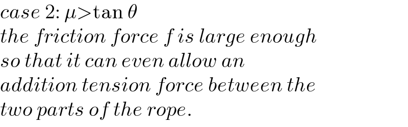 case 2: μ>tan θ  the friction force f is large enough  so that it can even allow an  addition tension force between the  two parts of the rope.   