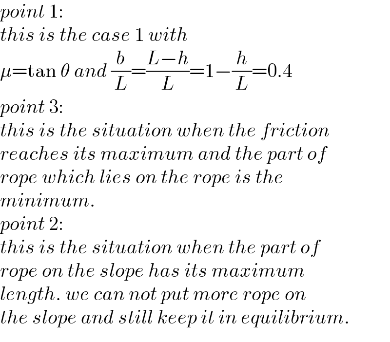 point 1:   this is the case 1 with  μ=tan θ and (b/L)=((L−h)/L)=1−(h/L)=0.4  point 3:   this is the situation when the friction  reaches its maximum and the part of  rope which lies on the rope is the  minimum.  point 2:  this is the situation when the part of  rope on the slope has its maximum  length. we can not put more rope on  the slope and still keep it in equilibrium.  