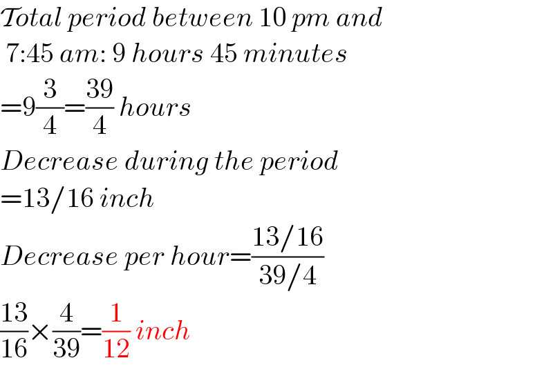 Total period between 10 pm and   7:45 am: 9 hours 45 minutes  =9(3/4)=((39)/4) hours  Decrease during the period  =13/16 inch  Decrease per hour=((13/16)/(39/4))  ((13)/(16))×(4/(39))=(1/(12)) inch  