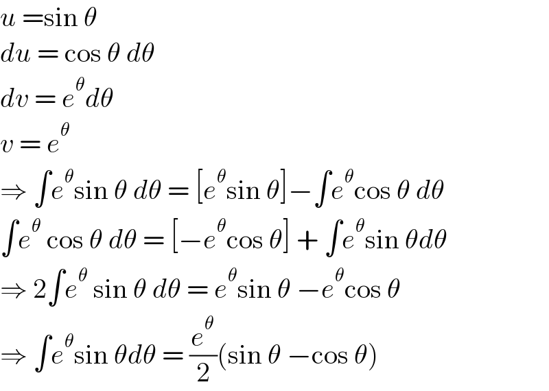 u =sin θ  du = cos θ dθ  dv = e^θ dθ  v = e^θ   ⇒ ∫e^θ sin θ dθ = [e^θ sin θ]−∫e^θ cos θ dθ  ∫e^θ  cos θ dθ = [−e^θ cos θ] + ∫e^θ sin θdθ  ⇒ 2∫e^θ  sin θ dθ = e^θ sin θ −e^θ cos θ  ⇒ ∫e^θ sin θdθ = (e^θ /2)(sin θ −cos θ)  